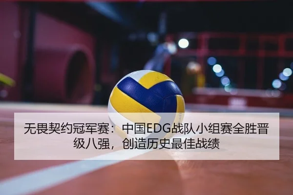 无畏契约冠军赛：中国EDG战队小组赛全胜晋级八强，创造历史最佳战绩